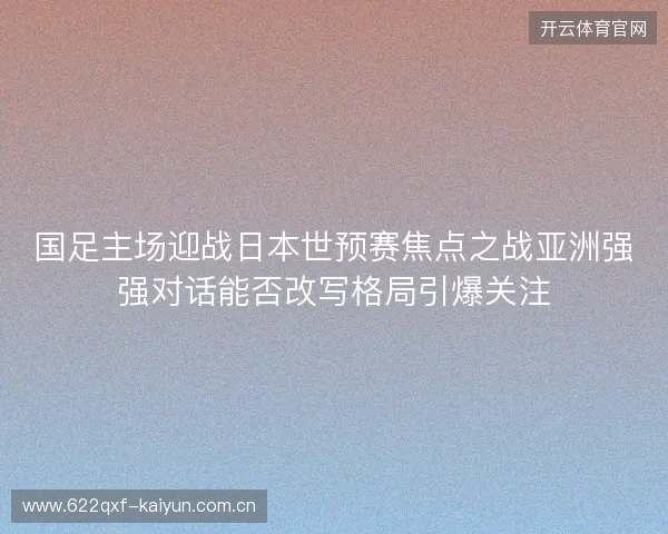 国足主场迎战日本世预赛焦点之战亚洲强强对话能否改写格局引爆关注
