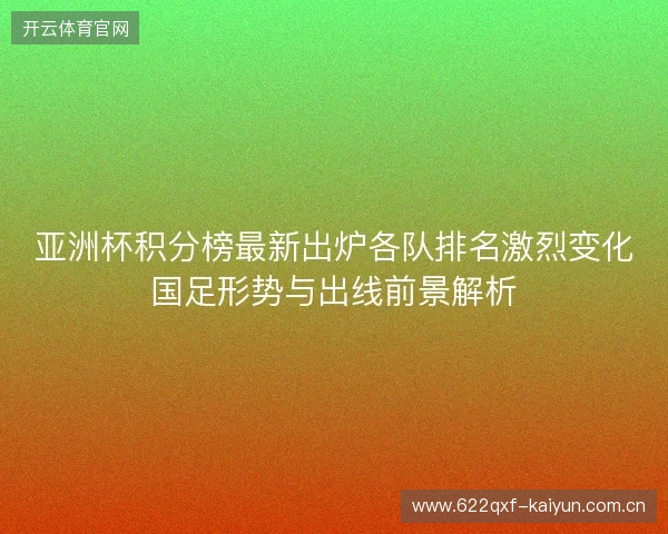 亚洲杯积分榜最新出炉各队排名激烈变化国足形势与出线前景解析
