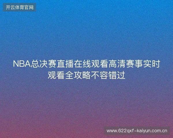 NBA总决赛直播在线观看高清赛事实时观看全攻略不容错过