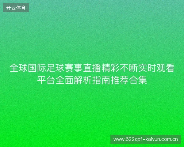 全球国际足球赛事直播精彩不断实时观看平台全面解析指南推荐合集 全球国际足球赛事直播精彩不断实时观看平台全面解析指南推荐合集