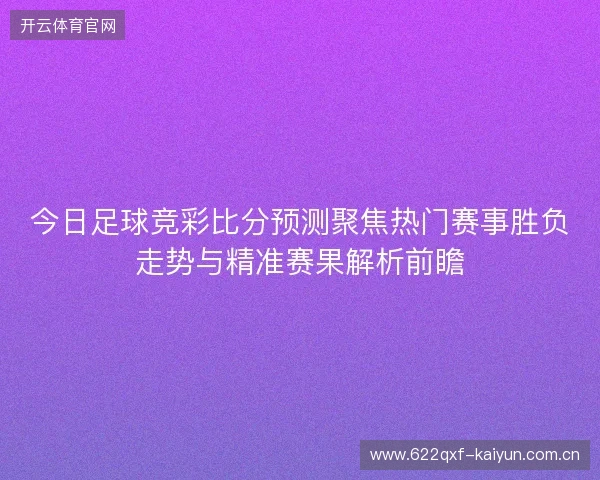 今日足球竞彩比分预测聚焦热门赛事胜负走势与精准赛果解析前瞻