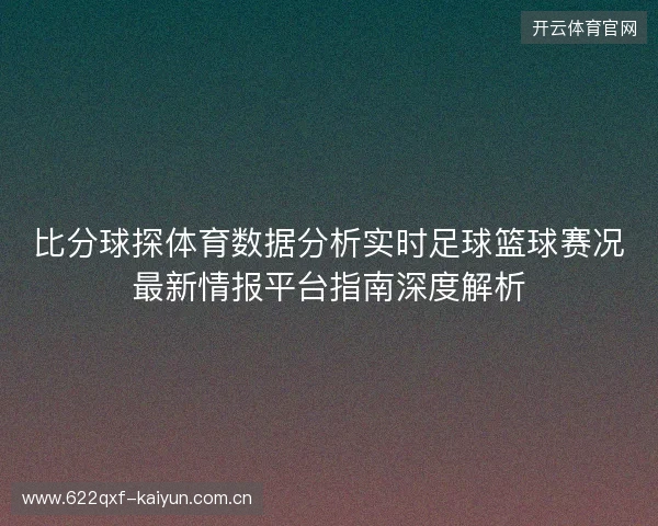 比分球探体育数据分析实时足球篮球赛况最新情报平台指南深度解析 比分球探体育数据分析实时足球篮球赛况最新情报平台指南深度解析