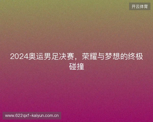 2024奥运男足决赛，荣耀与梦想的终极碰撞