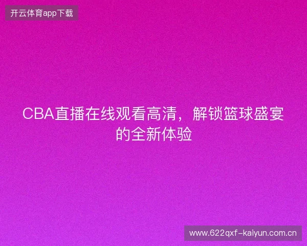 CBA直播在线观看高清，解锁篮球盛宴的全新体验