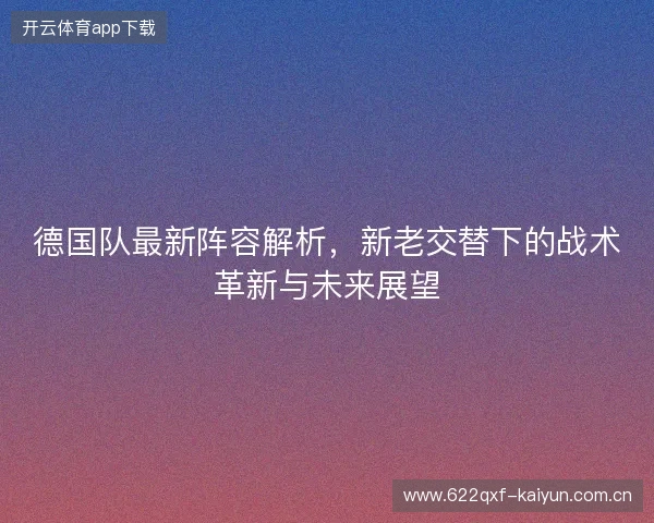 德国队最新阵容解析，新老交替下的战术革新与未来展望