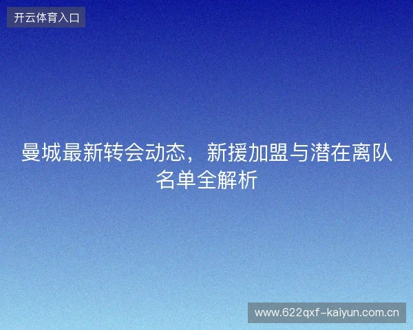 曼城最新转会动态，新援加盟与潜在离队名单全解析